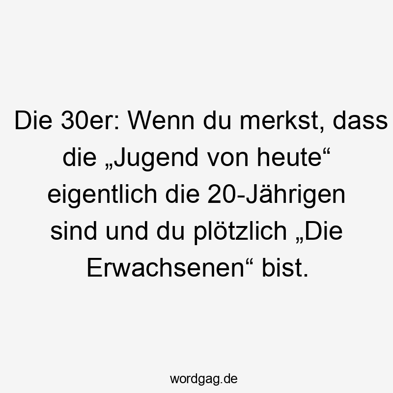 Die 30er: Wenn du merkst, dass die „Jugend von heute“ eigentlich die 20-Jährigen sind und du plötzlich „Die Erwachsenen“ bist.