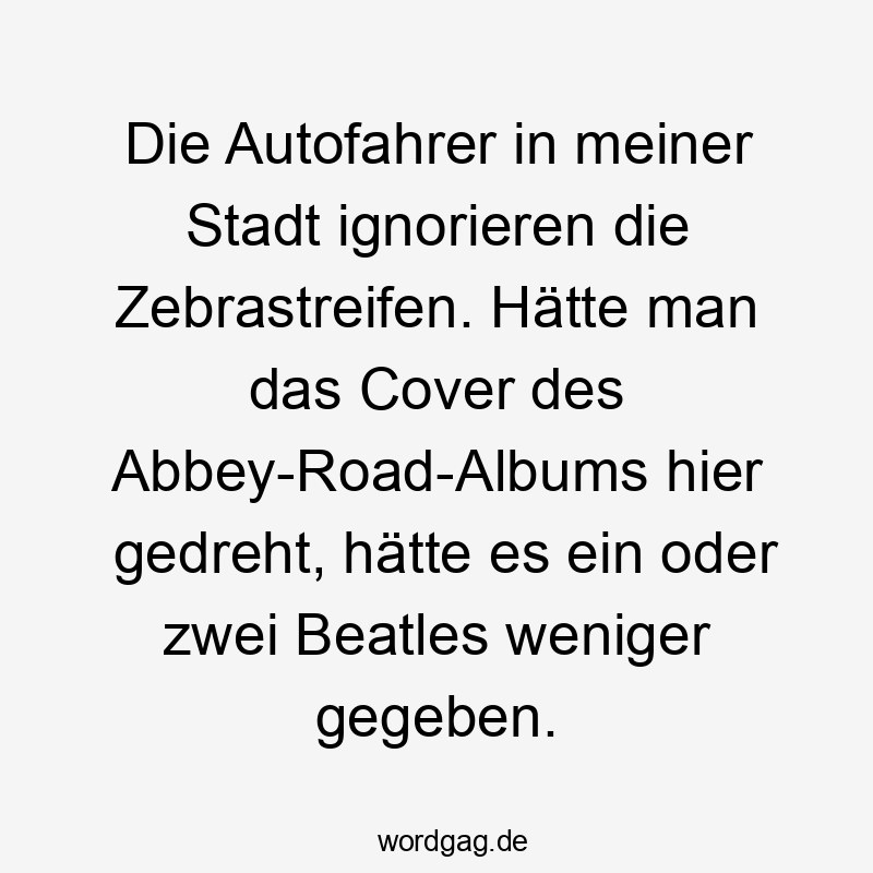 Die Autofahrer in meiner Stadt ignorieren die Zebrastreifen. Hätte man das Cover des Abbey-Road-Albums hier gedreht, hätte es ein oder zwei Beatles weniger gegeben.