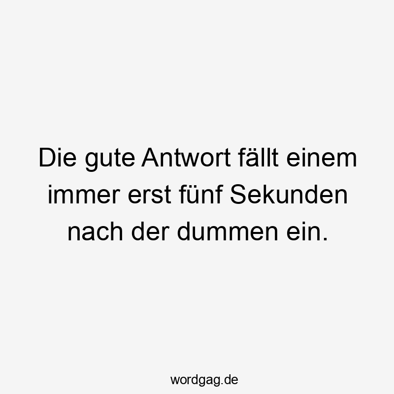 Die gute Antwort fällt einem immer erst fünf Sekunden nach der dummen ein.
