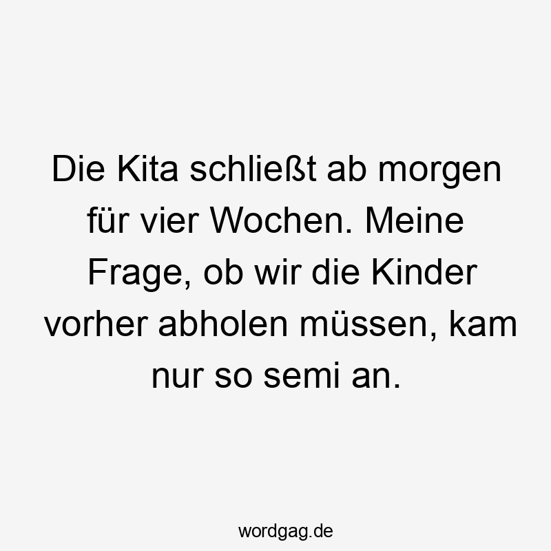 Die Kita schließt ab morgen für vier Wochen. Meine Frage, ob wir die Kinder vorher abholen müssen, kam nur so semi an.