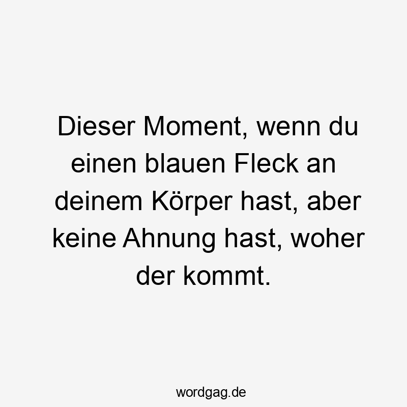 Dieser Moment, wenn du einen blauen Fleck an deinem Körper hast, aber keine Ahnung hast, woher der kommt.