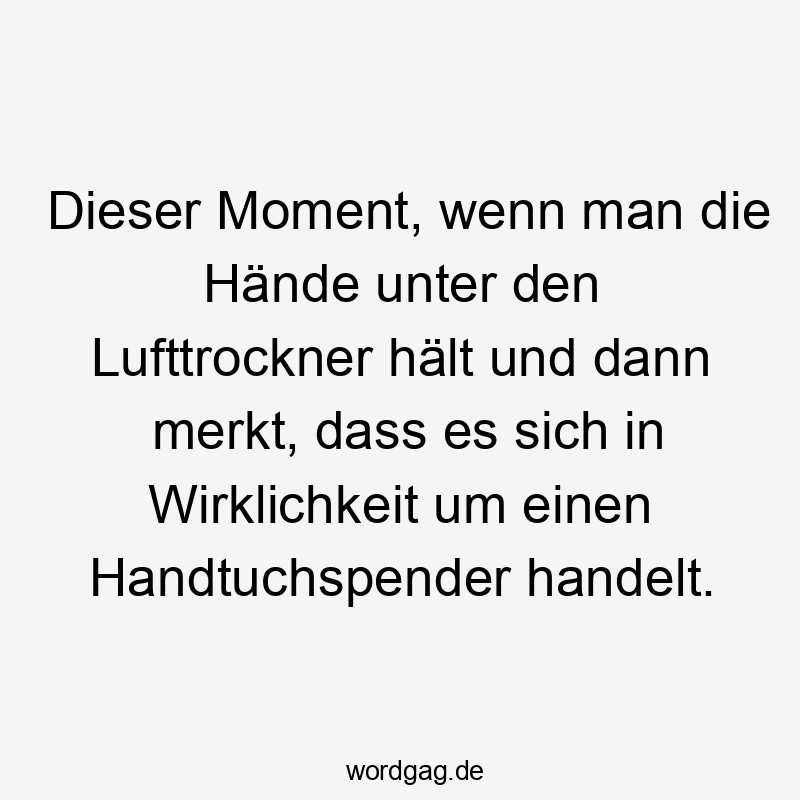 Dieser Moment, wenn man die Hände unter den Lufttrockner hält und dann merkt, dass es sich in Wirklichkeit um einen Handtuchspender handelt.