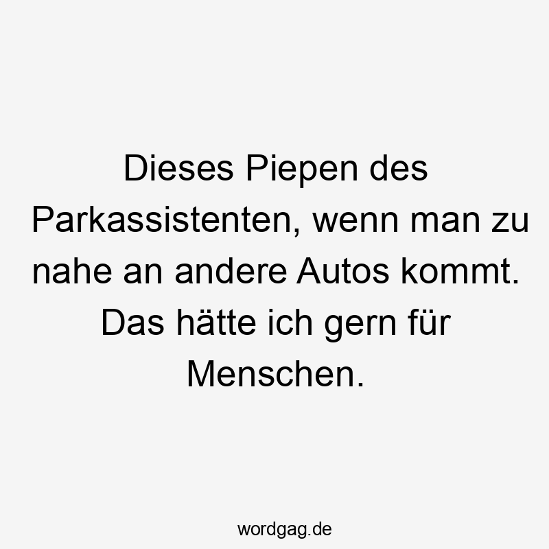 Lustige Sprüche: piepen - Dieses Piepen des Parkassistenten, wenn man zu nahe an andere Autos kommt. Das hätte ich gern für Menschen.