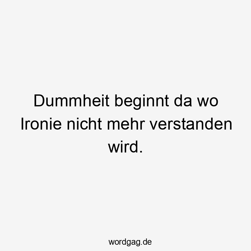 Dummheit beginnt da wo Ironie nicht mehr verstanden wird.