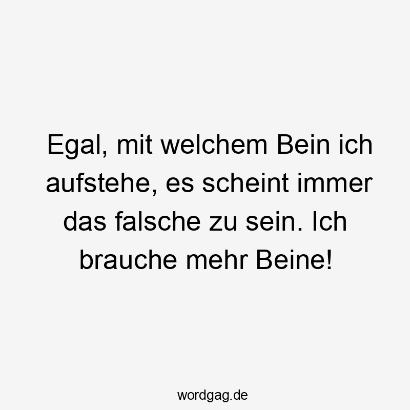 Egal, mit welchem Bein ich aufstehe, es scheint immer das falsche zu sein. Ich brauche mehr Beine!