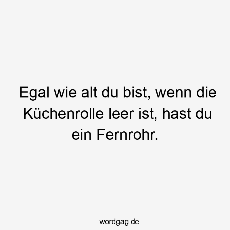 Egal wie alt du bist, wenn die Küchenrolle leer ist, hast du ein Fernrohr.