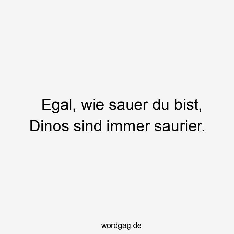 Egal, wie sauer du bist, Dinos sind immer saurier.