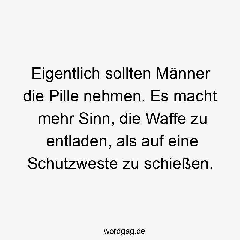 Lustige Schießen Sprüche - Eigentlich sollten Männer die Pille nehmen. Es macht mehr Sinn, die Waffe zu entladen, als auf eine Schutzweste zu schießen.