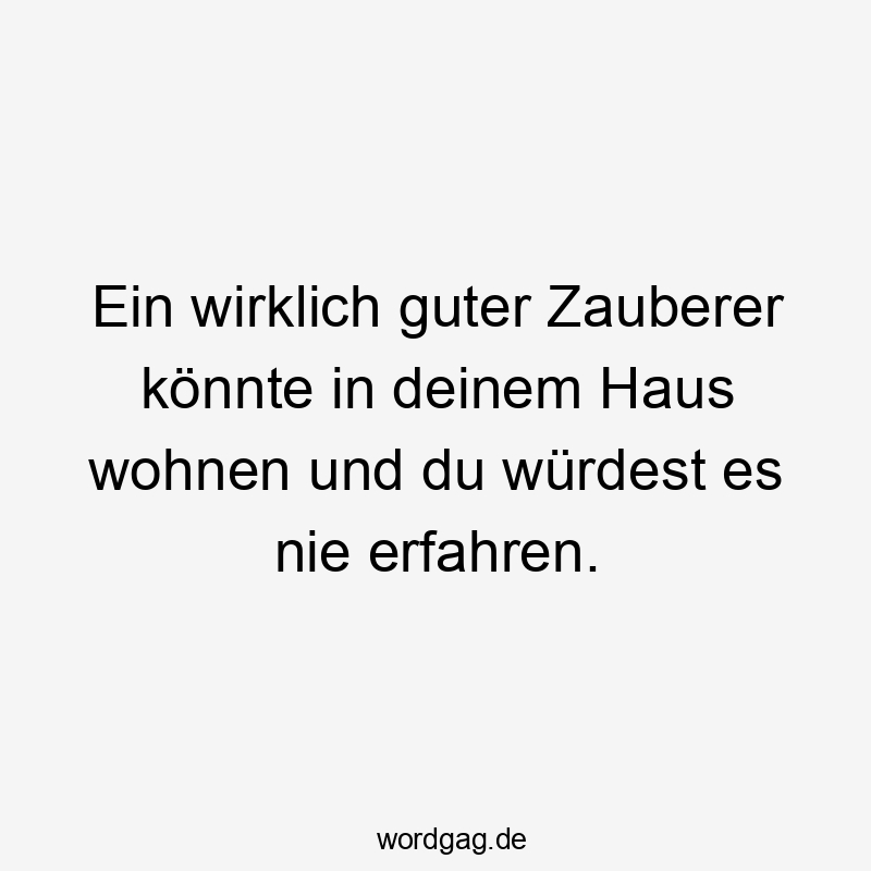 Ein wirklich guter Zauberer könnte in deinem Haus wohnen und du würdest es nie erfahren.