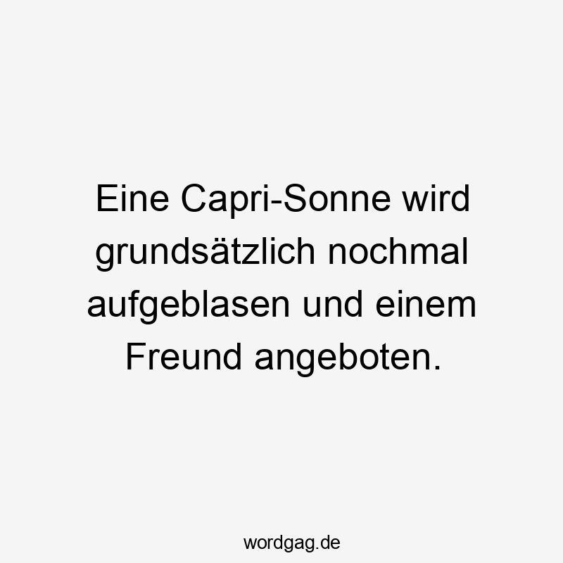 Eine Capri-Sonne wird grundsätzlich nochmal aufgeblasen und einem Freund angeboten.