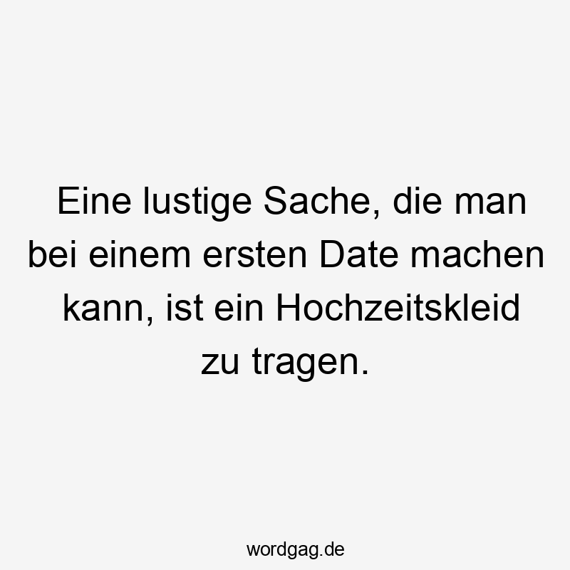Eine lustige Sache, die man bei einem ersten Date machen kann, ist ein Hochzeitskleid zu tragen.