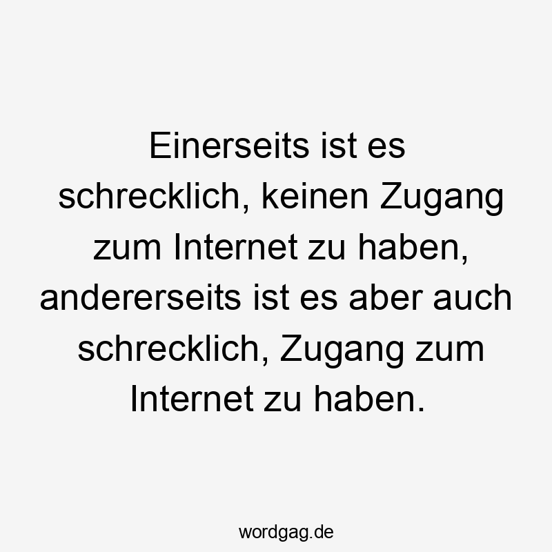 Einerseits ist es schrecklich, keinen Zugang zum Internet zu haben, andererseits ist es aber auch schrecklich, Zugang zum Internet zu haben.