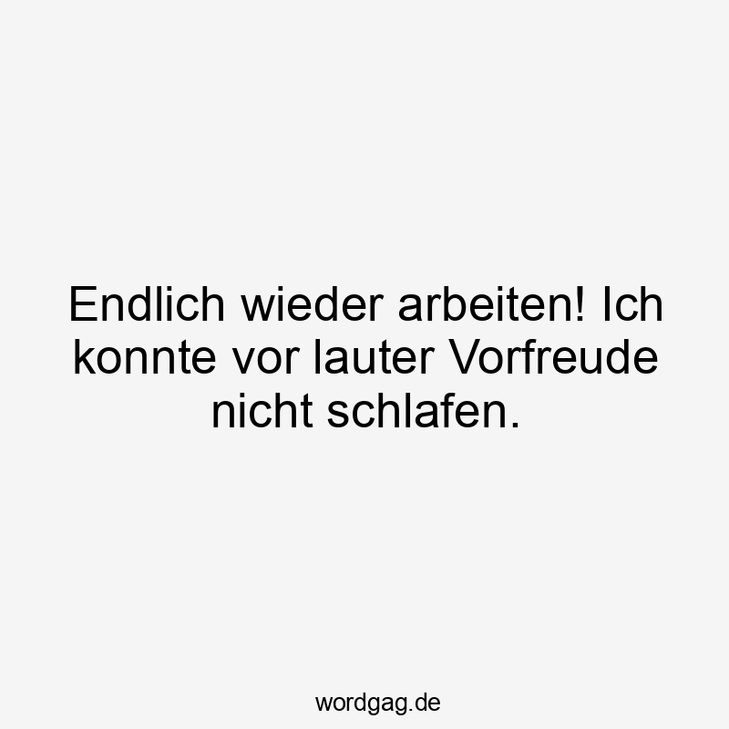 Endlich wieder arbeiten! Ich konnte vor lauter Vorfreude nicht schlafen.