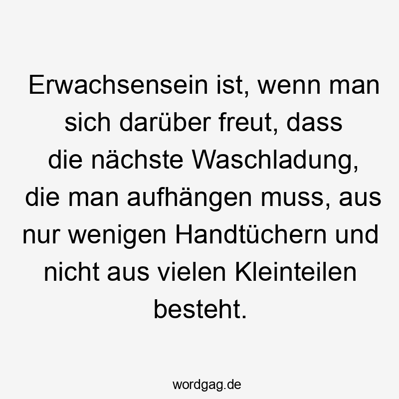 Lustige Sprüche: Erwachsensein - Erwachsensein ist, wenn man sich darüber freut, dass die nächste Waschladung, die man aufhängen muss, aus nur wenigen Handtüchern und nicht aus vielen Kleinteilen besteht.