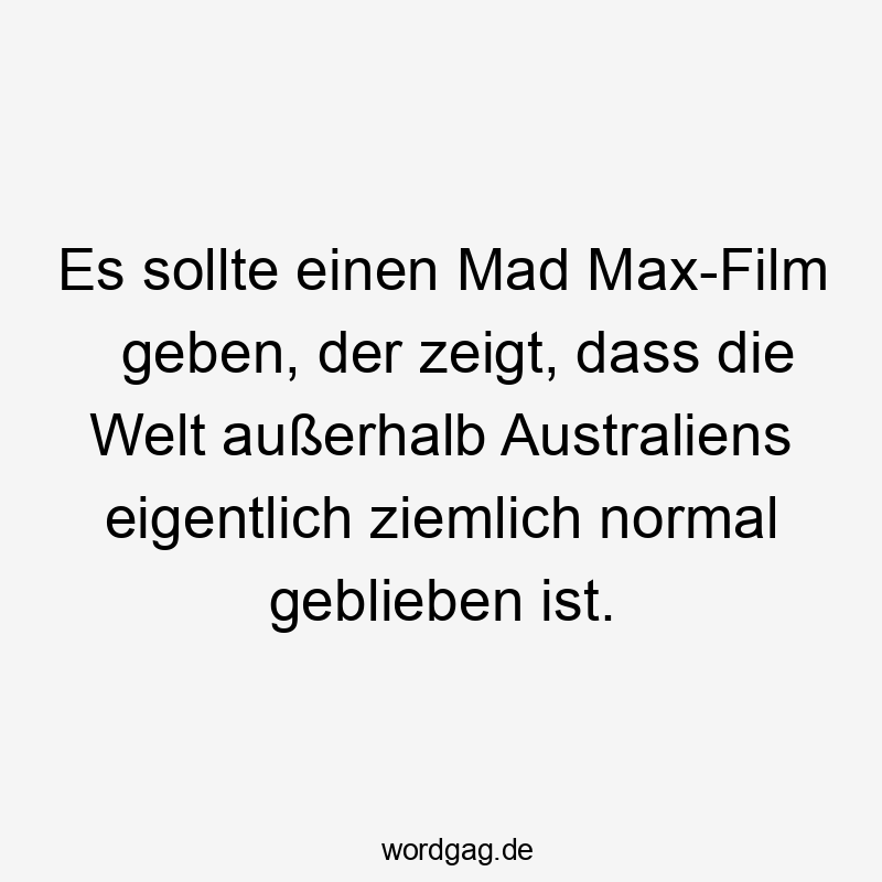 Es sollte einen Mad Max-Film geben, der zeigt, dass die Welt außerhalb Australiens eigentlich ziemlich normal geblieben ist.