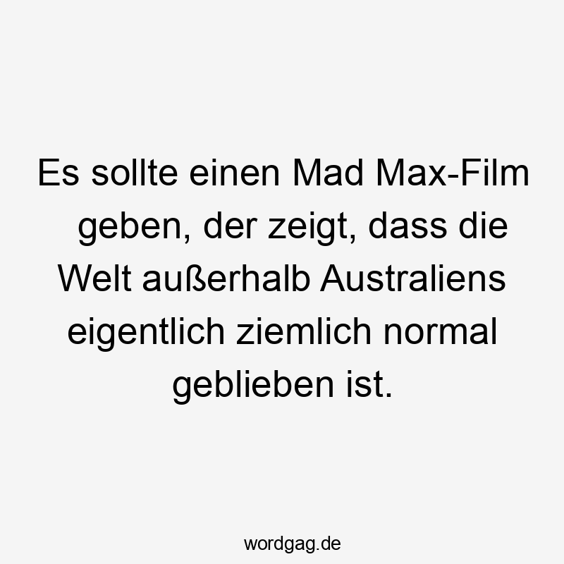 Lustige Sprüche: Film - Es sollte einen Mad Max-Film geben, der zeigt, dass die Welt außerhalb Australiens eigentlich ziemlich normal geblieben ist.