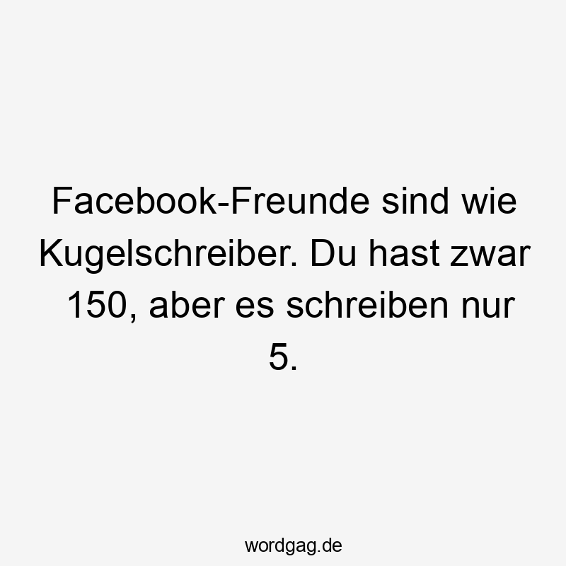 Facebook-Freunde sind wie Kugelschreiber. Du hast zwar 150, aber es schreiben nur 5.