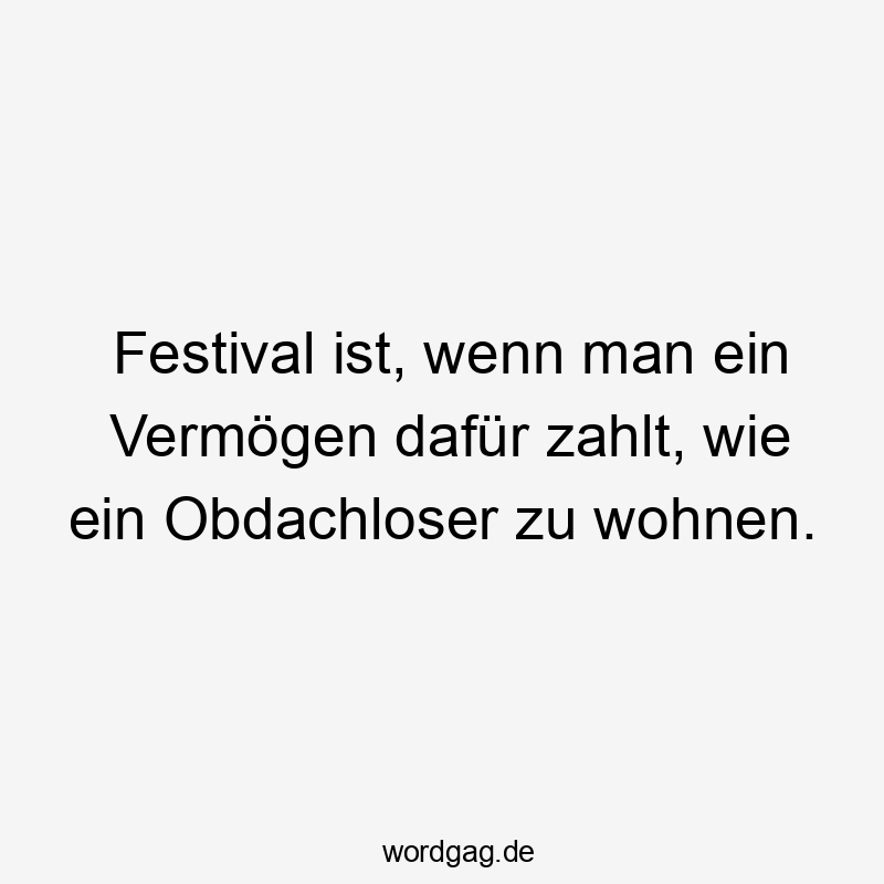 Festival ist, wenn man ein Vermögen dafür zahlt, wie ein Obdachloser zu wohnen.