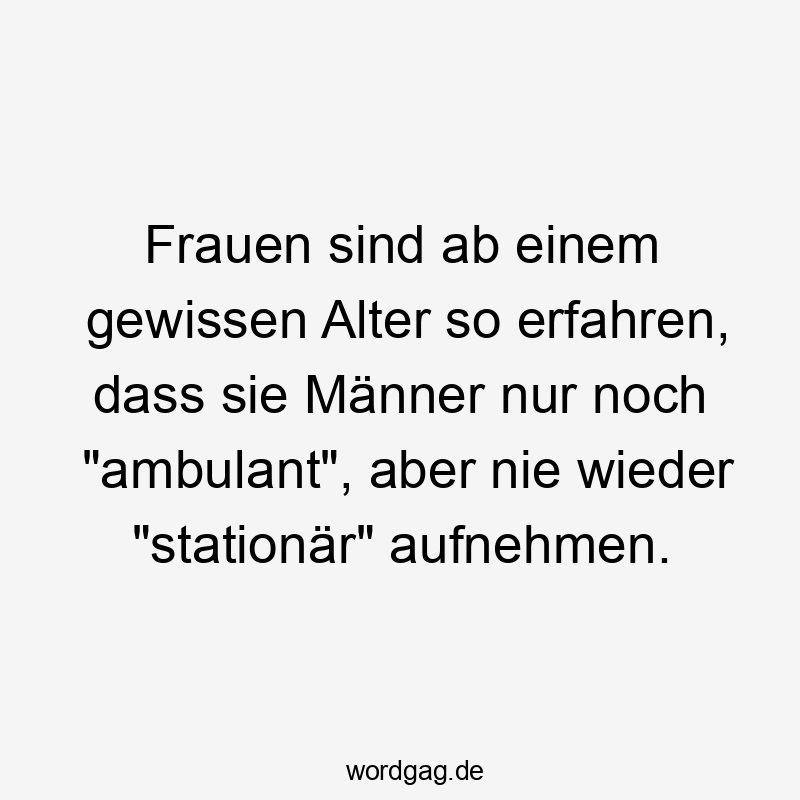 Frauen sind ab einem gewissen Alter so erfahren, dass sie Männer nur noch „ambulant“, aber nie wieder „stationär“ aufnehmen.