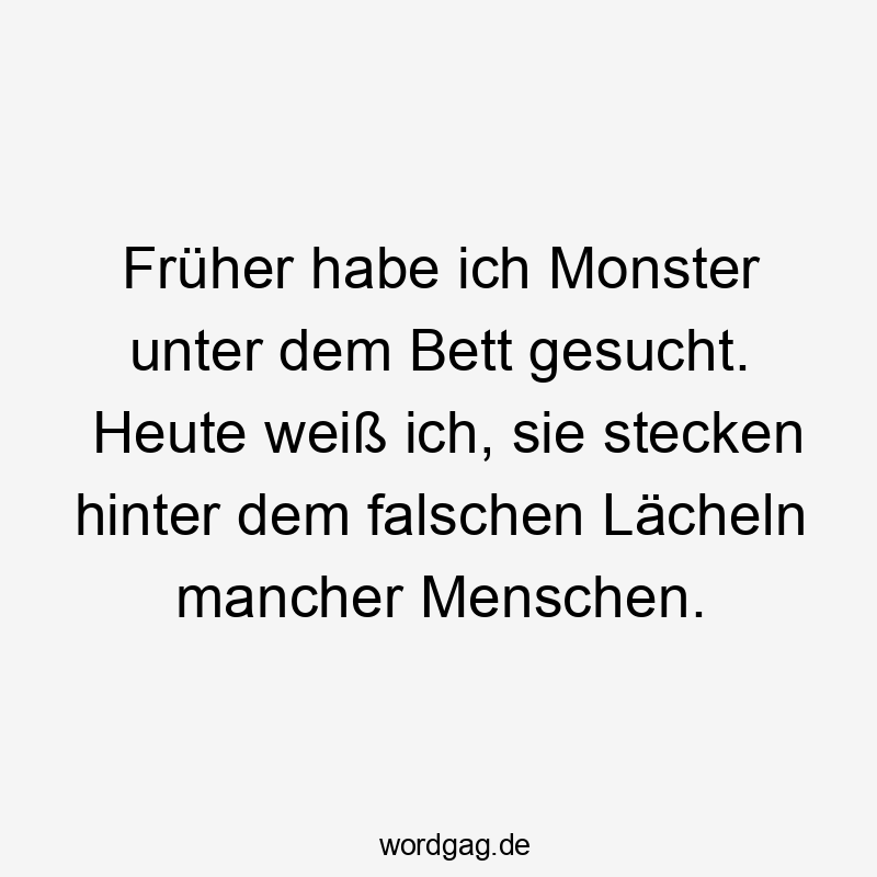 Lustige Sprüche: Monster - Früher habe ich Monster unter dem Bett gesucht. Heute weiß ich, sie stecken hinter dem falschen Lächeln mancher Menschen.