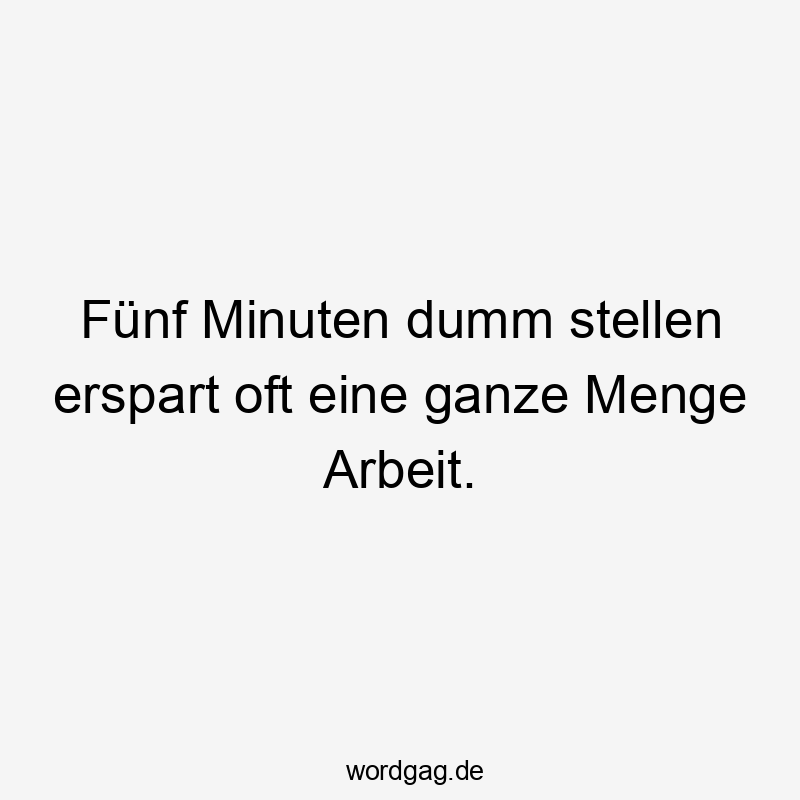 Fünf Minuten dumm stellen erspart oft eine ganze Menge Arbeit.