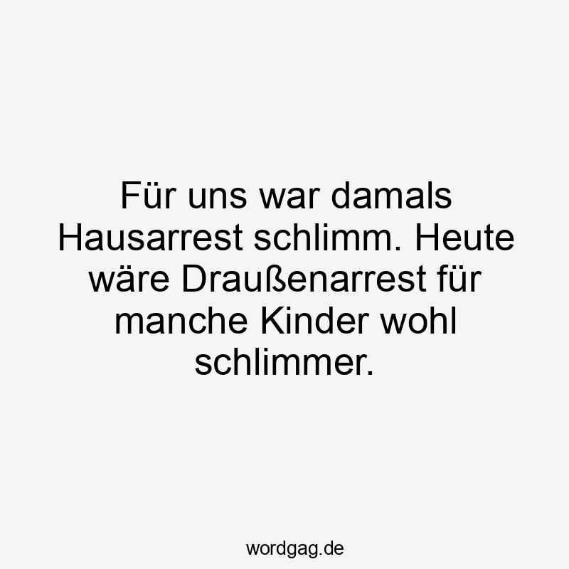 Für uns war damals Hausarrest schlimm. Heute wäre Draußenarrest für manche Kinder wohl schlimmer.