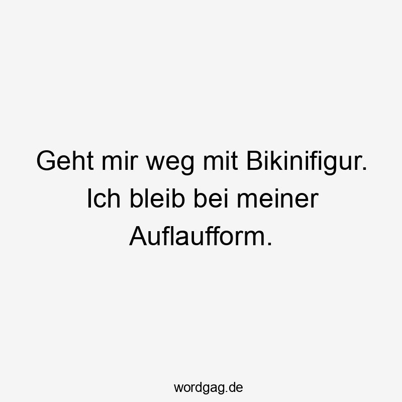 Geht mir weg mit Bikinifigur. Ich bleib bei meiner Auflaufform.