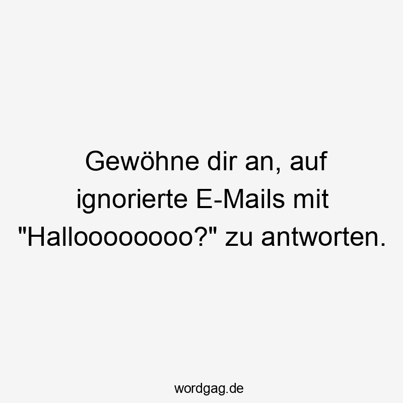 Gewöhne dir an, auf ignorierte E-Mails mit „Halloooooooo?“ zu antworten.