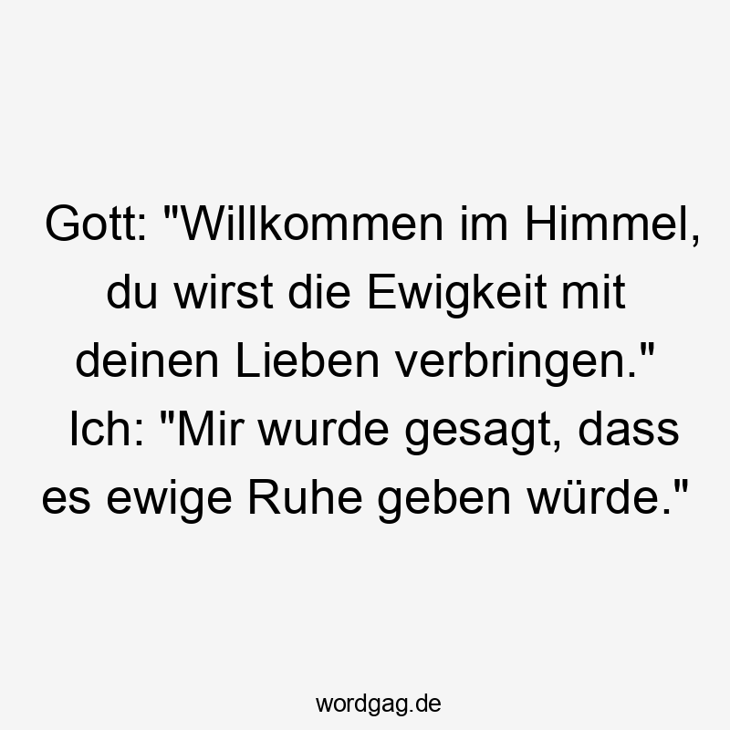 Lustige Sprüche: Himmel - Gott: „Willkommen im Himmel, du wirst die Ewigkeit mit deinen Lieben verbringen.“ Ich: „Mir wurde gesagt, dass es ewige Ruhe geben würde.“