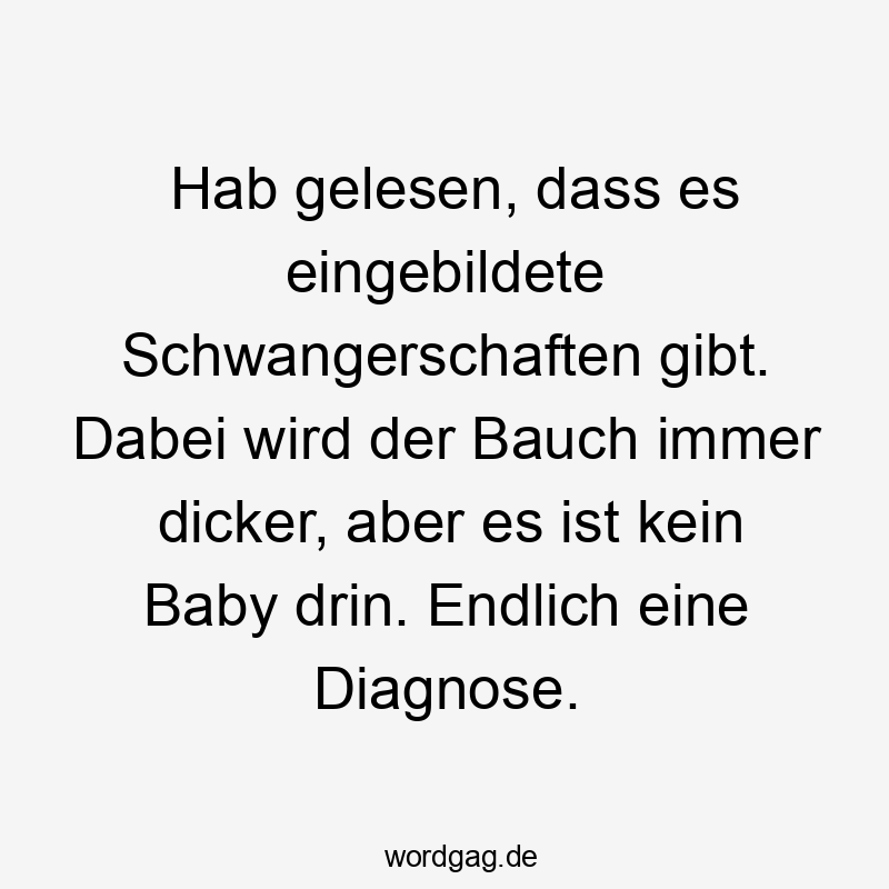 Hab gelesen, dass es eingebildete Schwangerschaften gibt. Dabei wird der Bauch immer dicker, aber es ist kein Baby drin. Endlich eine Diagnose.