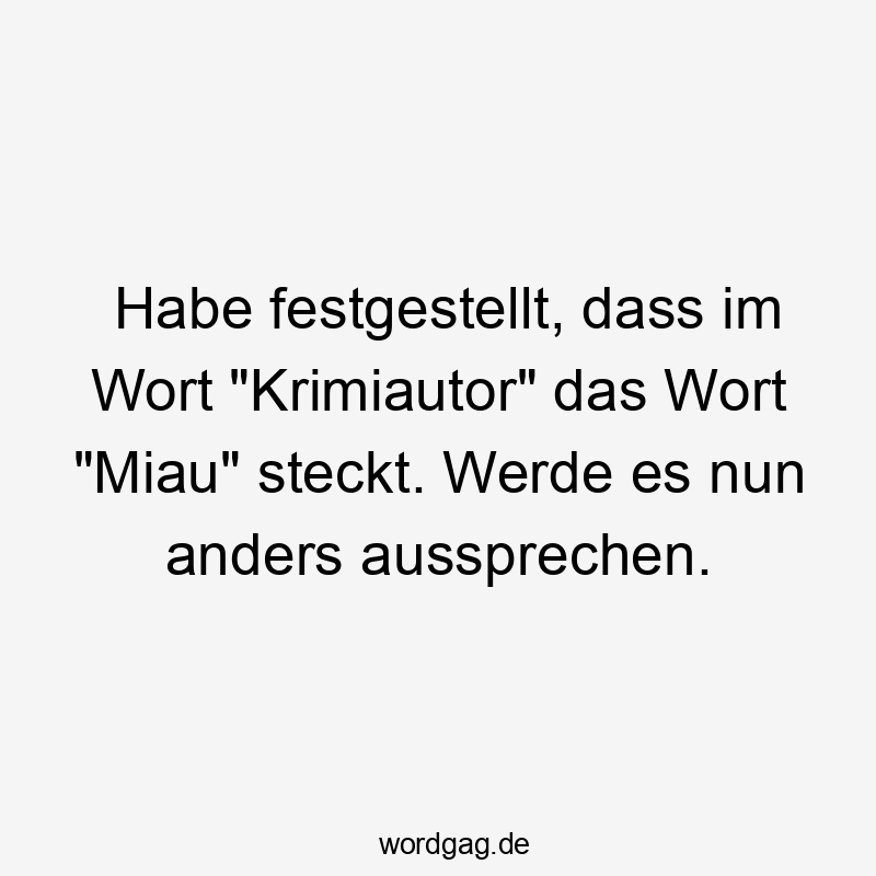 Lustige Sprüche: Miau - Habe festgestellt, dass im Wort „Krimiautor“ das Wort „Miau“ steckt. Werde es nun anders aussprechen.