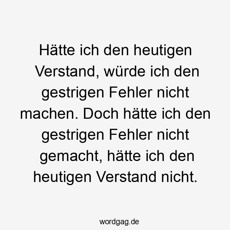 Hätte ich den heutigen Verstand, würde ich den gestrigen Fehler nicht machen. Doch hätte ich den gestrigen Fehler nicht gemacht, hätte ich den heutigen Verstand nicht.