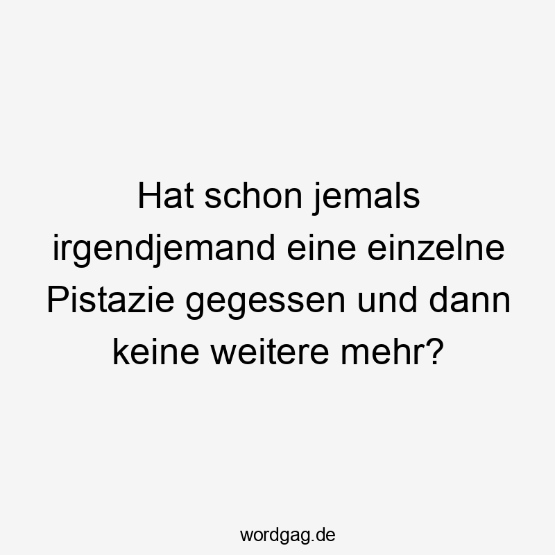 Lustige Sprüche: Pistazie - Hat schon jemals irgendjemand eine einzelne Pistazie gegessen und dann keine weitere mehr?
