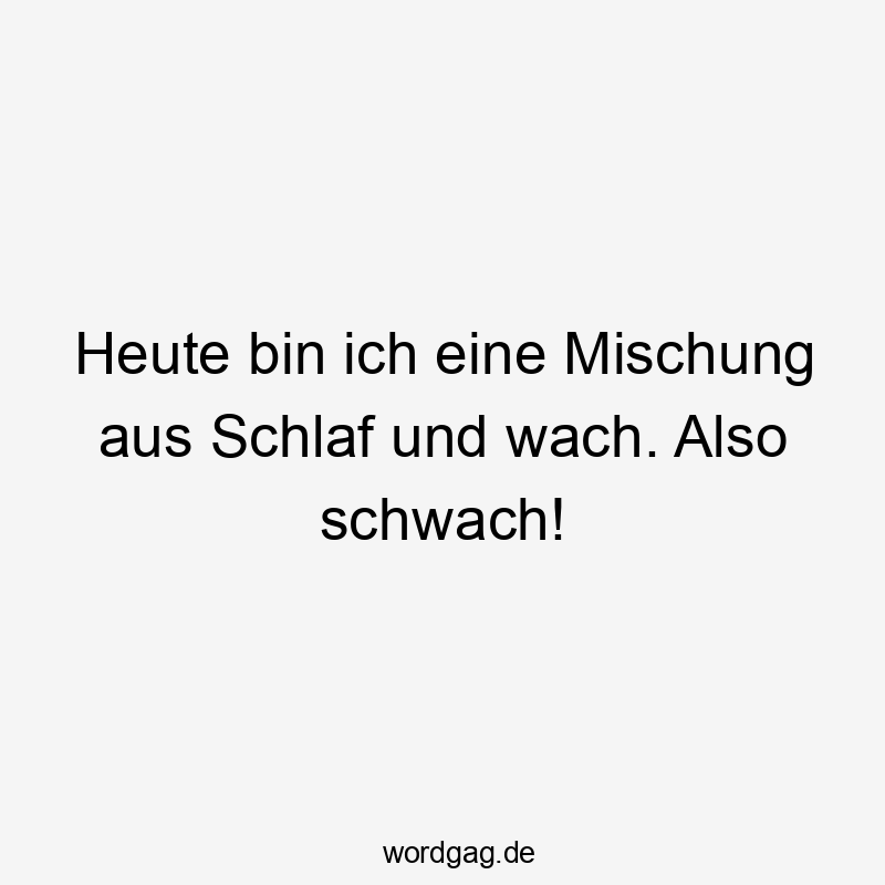 Heute bin ich eine Mischung aus Schlaf und wach. Also schwach!