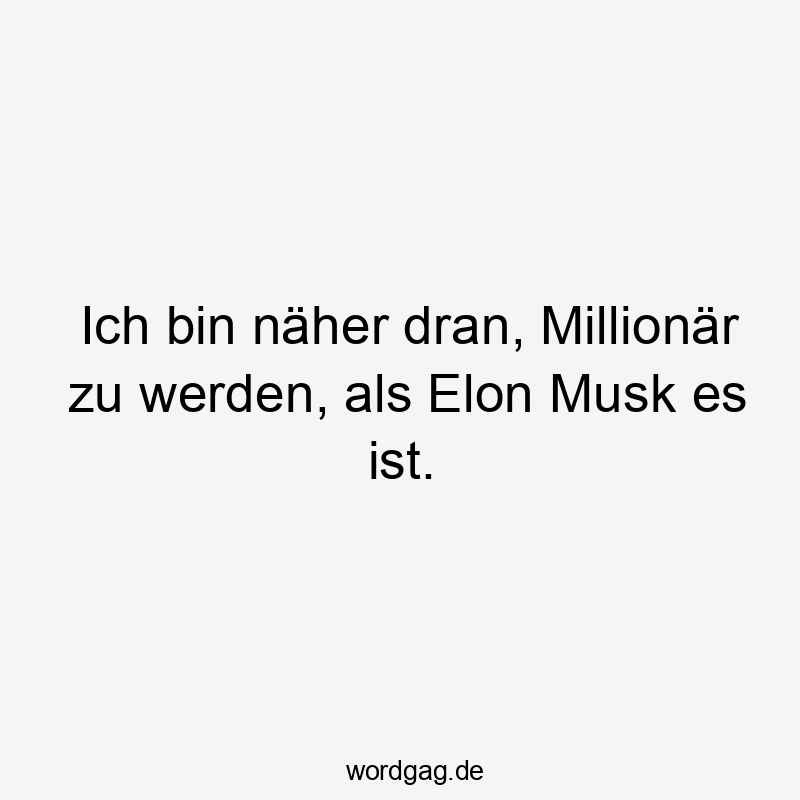 Ich bin näher dran, Millionär zu werden, als Elon Musk es ist.