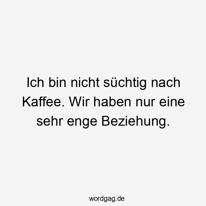Ich bin nicht süchtig nach Kaffee. Wir haben nur eine sehr enge Beziehung.