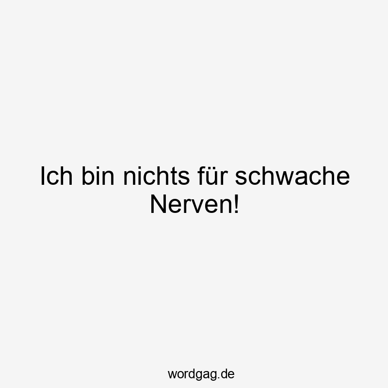 Ich bin nichts für schwache Nerven!