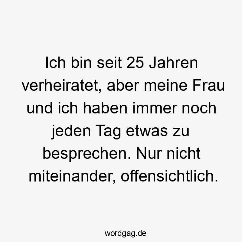 Ich bin seit 25 Jahren verheiratet, aber meine Frau und ich haben immer noch jeden Tag etwas zu besprechen. Nur nicht miteinander, offensichtlich.