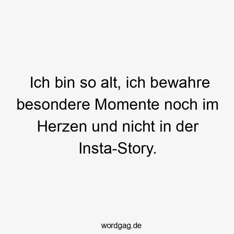 Ich bin so alt, ich bewahre besondere Momente noch im Herzen und nicht in der Insta-Story.