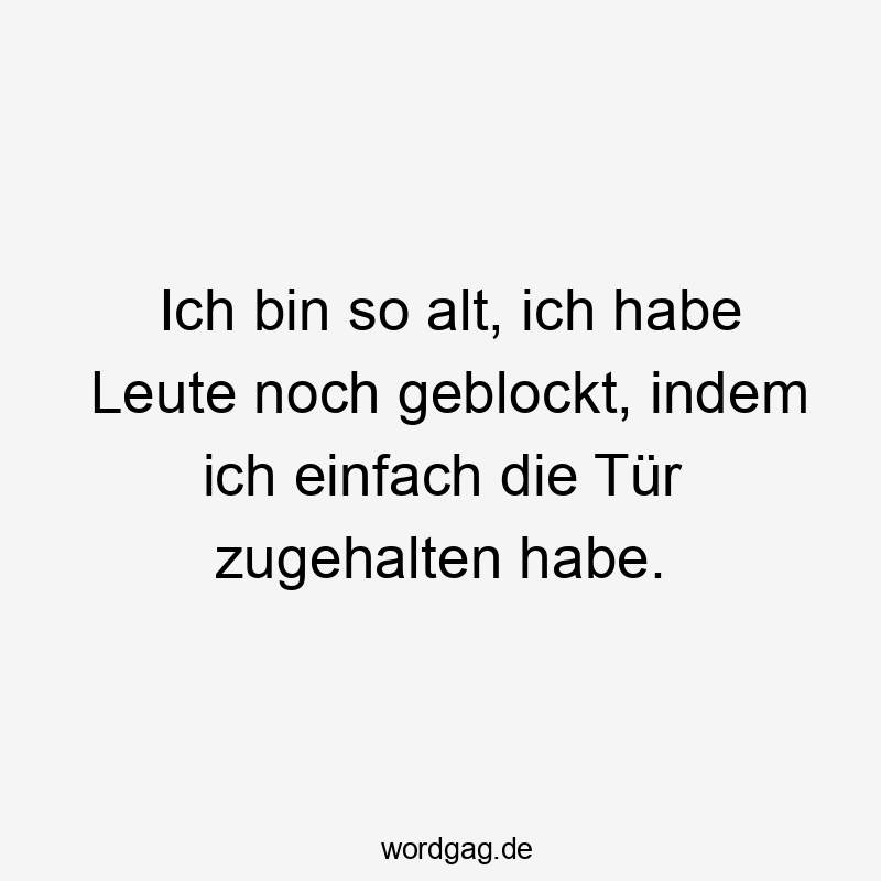 Ich bin so alt, ich habe Leute noch geblockt, indem ich einfach die Tür zugehalten habe.