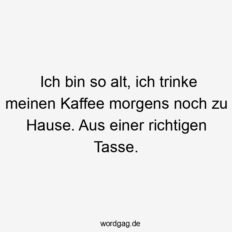 Lustige Sprüche: trinke - Ich bin so alt, ich trinke meinen Kaffee morgens noch zu Hause. Aus einer richtigen Tasse.