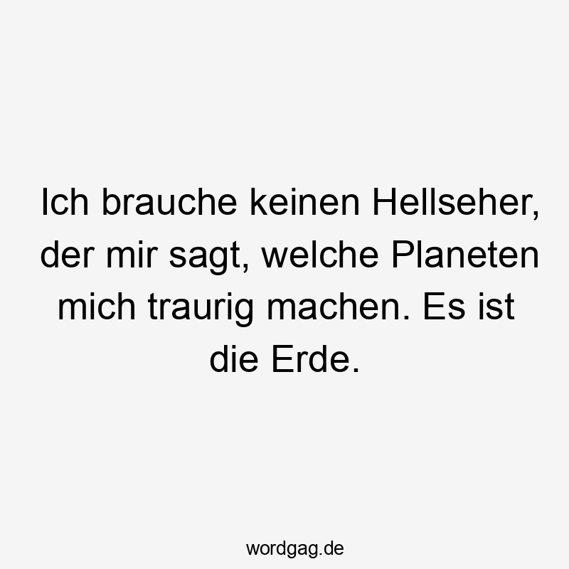 Ich brauche keinen Hellseher, der mir sagt, welche Planeten mich traurig machen. Es ist die Erde.