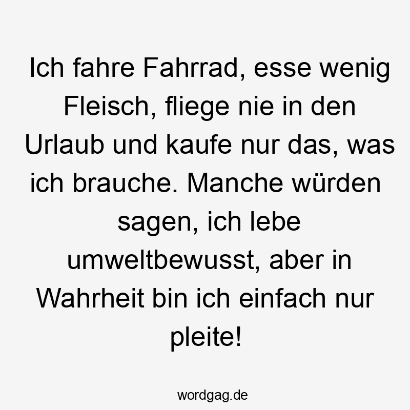 Ich fahre Fahrrad, esse wenig Fleisch, fliege nie in den Urlaub und kaufe nur das, was ich brauche. Manche würden sagen, ich lebe umweltbewusst, aber in Wahrheit bin ich einfach nur pleite!