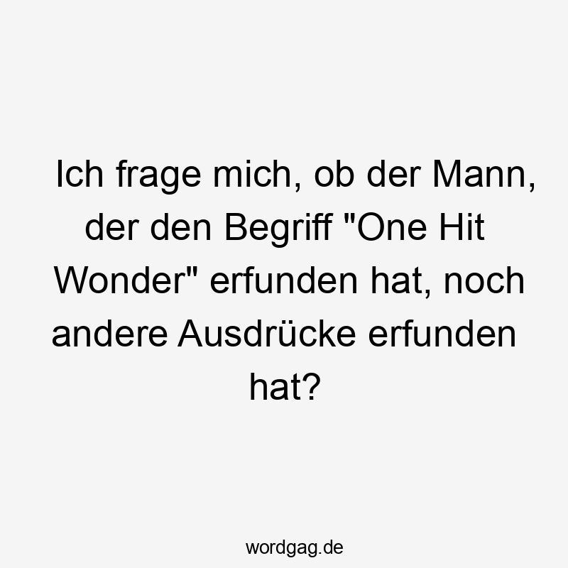 Ich frage mich, ob der Mann, der den Begriff „One Hit Wonder“ erfunden hat, noch andere Ausdrücke erfunden hat?