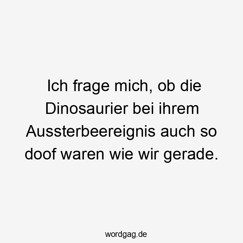 Lustige Sprüche: Dinosaurier - Ich frage mich, ob die Dinosaurier bei ihrem Aussterbeereignis auch so doof waren wie wir gerade.