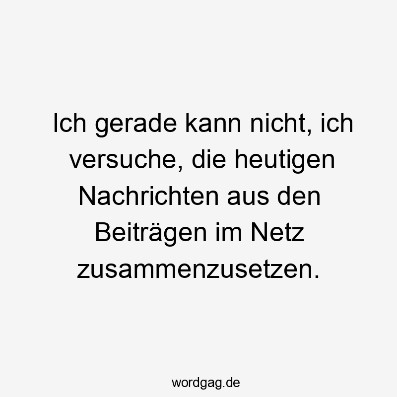 Ich gerade kann nicht, ich versuche, die heutigen Nachrichten aus den Beiträgen im Netz zusammenzusetzen.