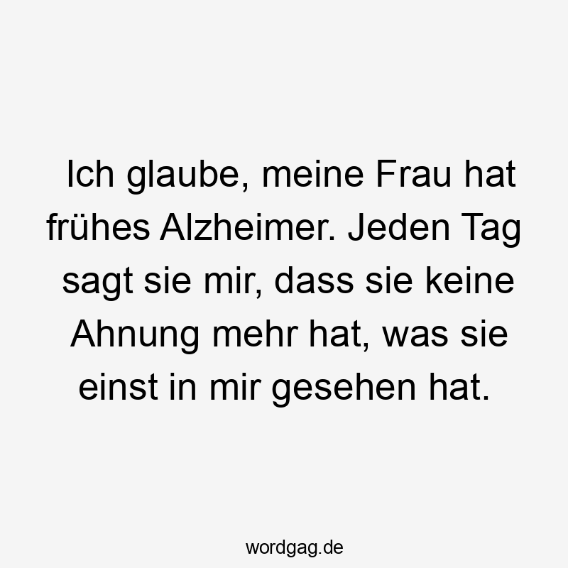 Ich glaube, meine Frau hat frühes Alzheimer. Jeden Tag sagt sie mir, dass sie keine Ahnung mehr hat, was sie einst in mir gesehen hat.