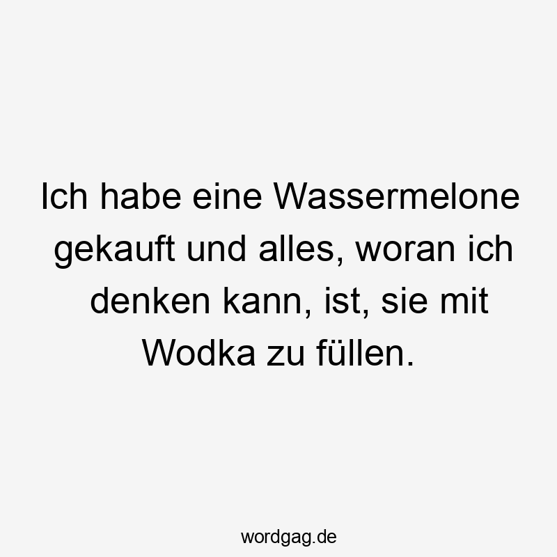 Lustige Wodka Sprüche - Ich habe eine Wassermelone gekauft und alles, woran ich denken kann, ist, sie mit Wodka zu füllen.