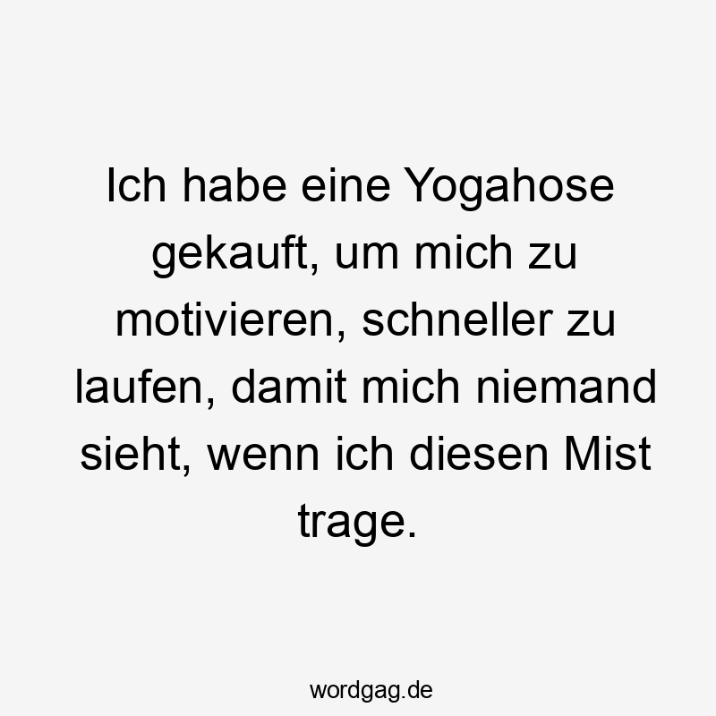 Ich habe eine Yogahose gekauft, um mich zu motivieren, schneller zu laufen, damit mich niemand sieht, wenn ich diesen Mist trage.