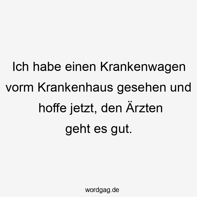 Ich habe einen Krankenwagen vorm Krankenhaus gesehen und hoffe jetzt, den Ärzten geht es gut.